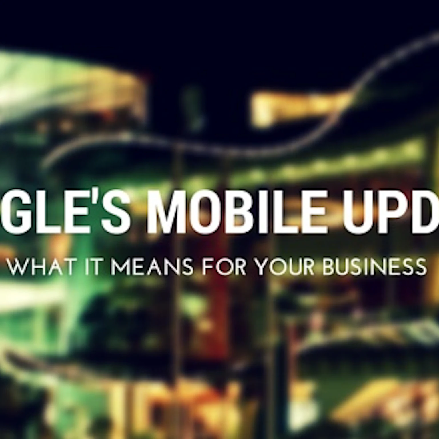 Google’s Mobile Update: What It Means for Your Business