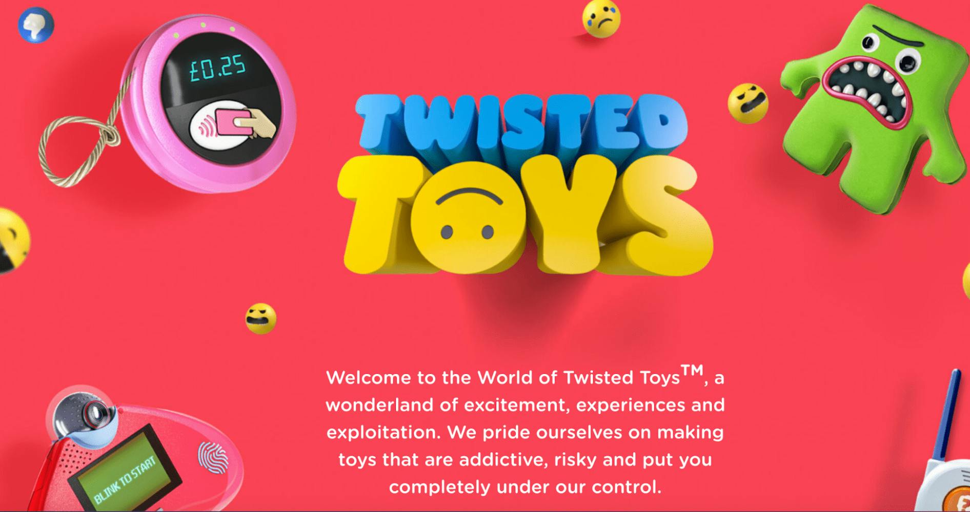 Image with text.
Title: Twisted Toys
Text ad: Welcome to the World of Twisted Toys, a wonderland of excitement, experiences and exploitation. We pride ourselves on making toys that are addictive, risky and put you completely under our control.