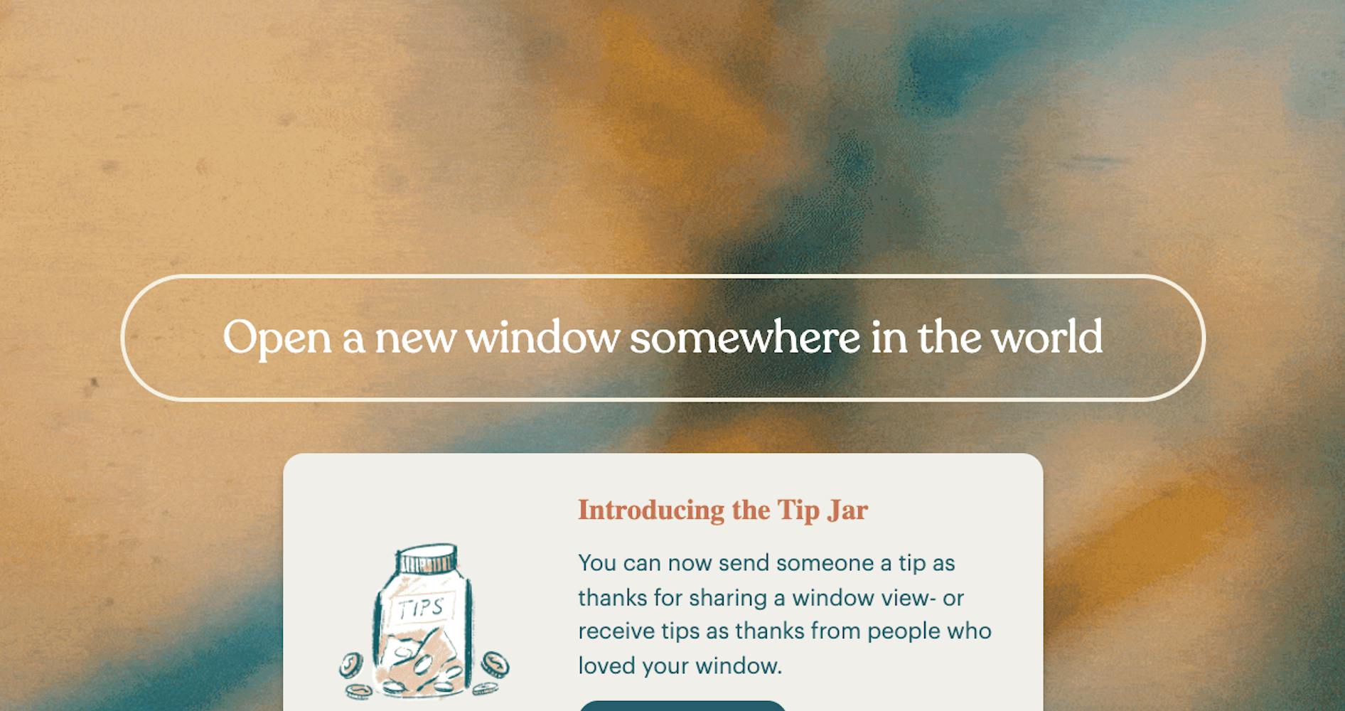 Text: Open a new window somewhere in the world. Introducing the Tip Jar. You can now send someone a tip as thanks for sharing a window view - or receive tips as thanks from people who loved your window.