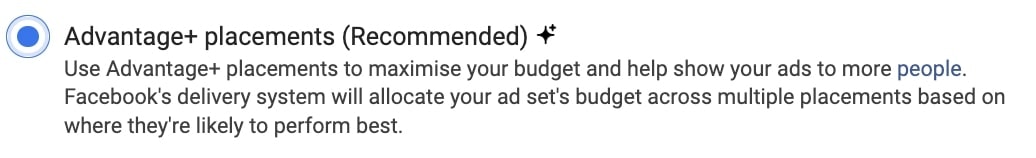 Text: Advantage+ placements (Recommended) Use Advantage+ placements to maximise your budget and help show your ads to more people. Facebook's delivery system will allocate your ad set's budget across multiple placements based on where they're likely to perform best.